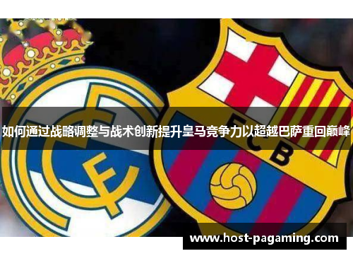如何通过战略调整与战术创新提升皇马竞争力以超越巴萨重回巅峰 如何通过战略调整与战术创新提升皇马竞争力以超越巴萨重回巅峰