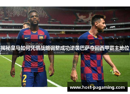 揭秘皇马如何凭借战略调整成功逆袭巴萨夺回西甲霸主地位