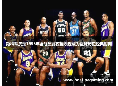 斯科蒂皮蓬1995年全明星赛惊艳表现成为篮球历史经典时刻 斯科蒂皮蓬1995年全明星赛惊艳表现成为篮球历史经典时刻