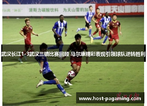 武汉长江1-3武汉三镇比赛回顾 马尔康精彩表现引领球队逆转胜利