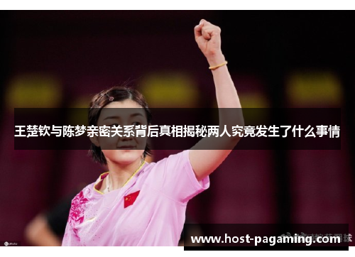 王楚钦与陈梦亲密关系背后真相揭秘两人究竟发生了什么事情