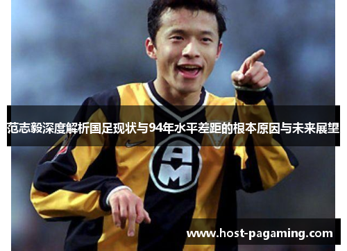 范志毅深度解析国足现状与94年水平差距的根本原因与未来展望