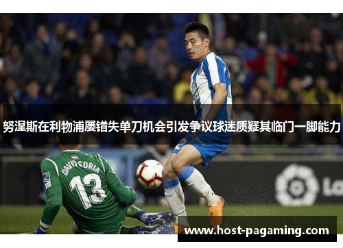 努涅斯在利物浦屡错失单刀机会引发争议球迷质疑其临门一脚能力