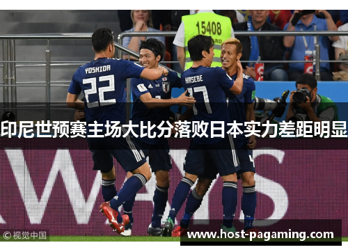 印尼世预赛主场大比分落败日本实力差距明显