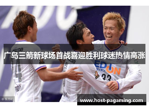 广岛三箭新球场首战喜迎胜利球迷热情高涨