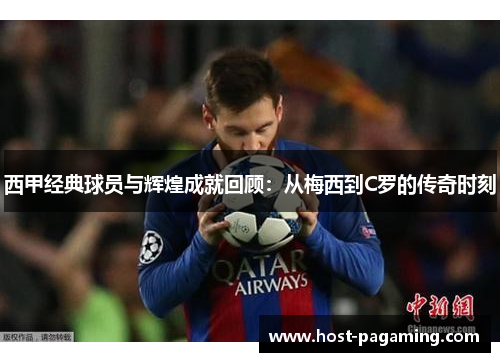西甲经典球员与辉煌成就回顾：从梅西到C罗的传奇时刻