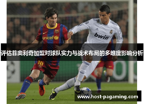评估菲奥利奇加盟对球队实力与战术布局的多维度影响分析