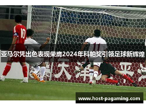 亚马尔凭出色表现荣膺2024年科帕奖引领足球新辉煌